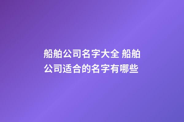 船舶公司名字大全 船舶公司适合的名字有哪些